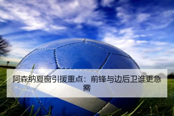 阿森纳夏窗引援重点：前锋与边后卫谁更急需