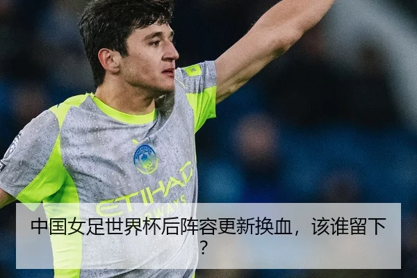 中国女足世界杯后阵容更新换血，该谁留下？
